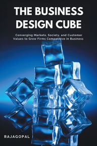 Title: The Business Design Cube: Converging Markets, Society, and Customer Values to Grow Firms Competitive in Business, Author: Rajagopal Rajagopal