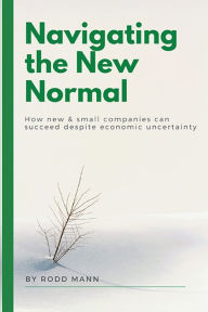 Title: Navigating the New Normal: How New & Small Companies Can Succeed Despite Economic Uncertainty, Author: Rodd Mann