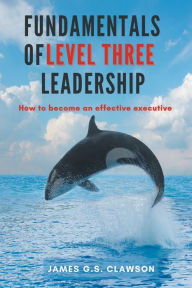 Title: Fundamentals of Level Three Leadership: How to Become an Effective Executive, Author: James G.S. Clawson