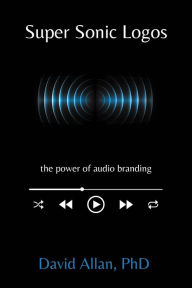 Title: Super Sonic Logos: The Power of Audio Branding, Author: David Allan PhD