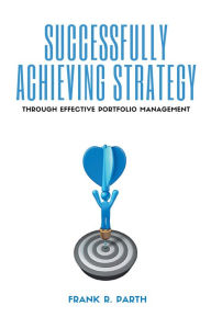 Title: Successfully Achieving Strategy Through Effective Portfolio Management, Author: Frank R. Parth