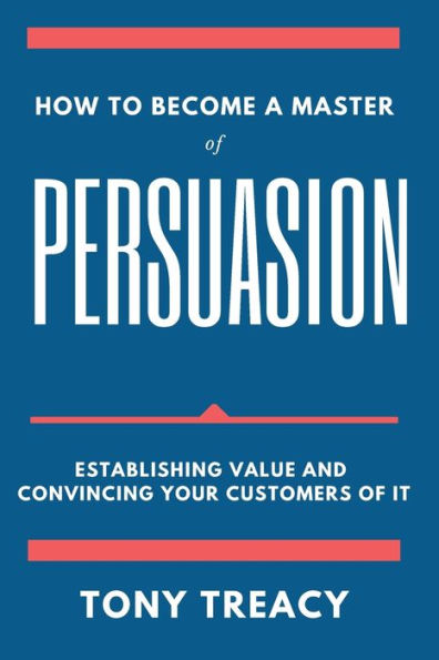 How to Become a Master of Persuasion: Establishing Value and Convincing Your Customers It