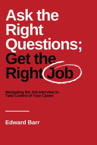 Title: Ask the Right Questions; Get the Right Job: Navigating the Job Interview to Take Control of Your Career, Author: Edward Barr