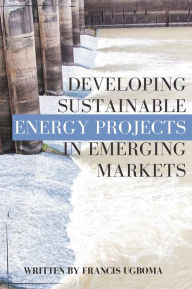 Title: Developing Sustainable Energy Projects in Emerging Markets, Author: Francis Ugboma