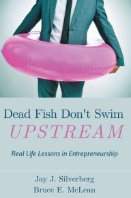 Title: Dead Fish Don't Swim Upstream: Real Life Lessons in Entrepreneurship, Author: Jay J. Silverberg