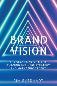 Title: Brand Vision: The Clear Line of Sight Aligning Business Strategy and Marketing Tactics, Author: James Everhart