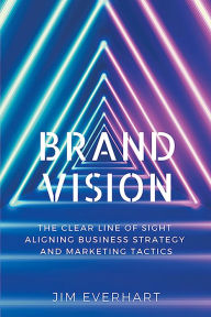 Title: Brand Vision: The Clear Line of Sight Aligning Business Strategy and Marketing Tactics, Author: James Everhart