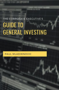 Title: The Corporate Executive's Guide to General Investing, Author: Paul Mladjenovic