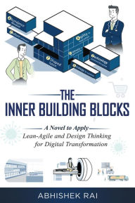 Title: The Inner Building Blocks: A Novel to Apply Lean-Agile and Design Thinking for Digital Transformation, Author: Abhishek Rai