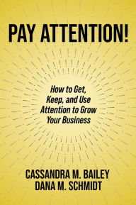 Title: Pay Attention!: How to Get, Keep, and Use Attention to Grow Your Business, Author: Cassandra M. Bailey