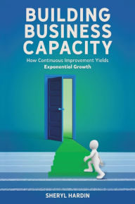 Title: Building Business Capacity: How Continuous Improvement Yields Exponential Growth, Author: Sheryl Hardin