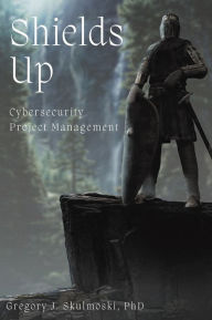 Title: Shields Up: Cybersecurity Project Management, Author: Gregory J. Skulmoski