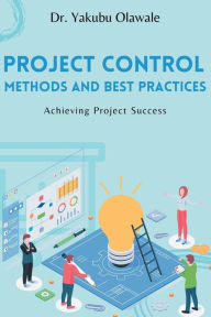 Title: Project Control Methods and Best Practices: Achieving Project Success, Author: Yakubu Olawale