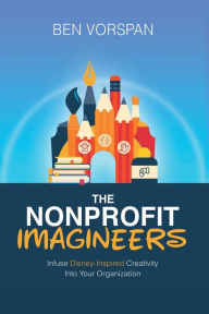 Title: The Nonprofit Imagineers: Infuse Disney-Inspired Creativity Into Your Organization, Author: Ben Vorspan