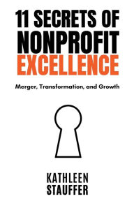 Title: 11 Secrets of Nonprofit Excellence: Merger, Transformation, and Growth, Author: Kathleen Stauffer