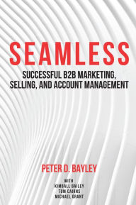 Title: Seamless: Successful B2B Marketing, Selling, and Account Management, Author: Peter D. Bayley