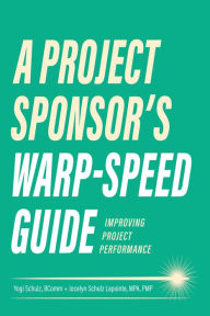 Title: A Project Sponsor's Warp-Speed Guide: Improving Project Performance, Author: Yogi Schulz