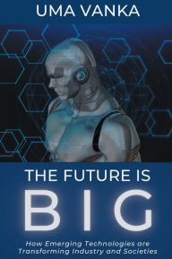 Title: The Future Is BIG: How Emerging Technologies are Transforming Industry and Societies, Author: Uma Vanka