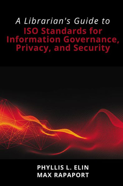 A Librarian's Guide to ISO Standards for Information Governance, Privacy, and Security: A Librarian's Guide to ISO Standards for Information Governance, Privacy, and Security