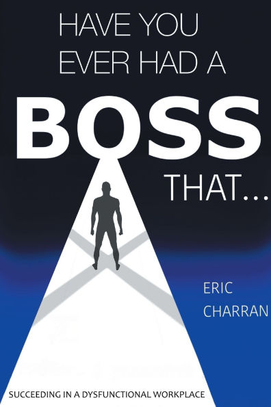 Have You Ever Had a Boss That . .: Succeeding Dysfunctional Workplace