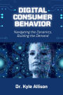 Digital Consumer Behavior: Navigating the Dynamics, Building the Demand