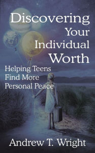 Title: Discovering Your Individual Worth: Helping Teens Find More Personal Peace, Author: Andrew Wright