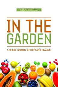 Title: IN THE GARDEN: A 40-Day Journey of Hope and Healing, Author: Nichole Fogleman