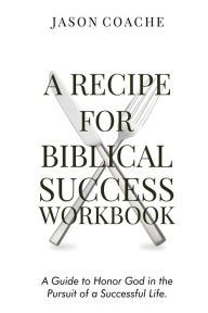 Title: A Recipe For Biblical Success Workbook: A Guide to Honor God in the Pursuit of a Successful Life, Author: Jason Coache