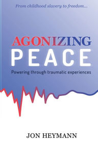 Title: AGONIZING PEACE: Powering Through Traumatic Experiences, Author: Jon Heymann