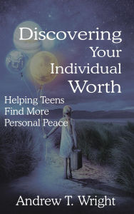 Title: Discovering Your Individual Worth: Helping Teens Find More Personal Peace, Author: Andrew T. Wright