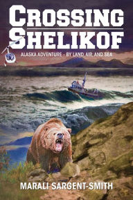 Title: Crossing Shelikof: Alaska Adventure - By Land, Air, and Sea, Author: Marali Sargent-Smith