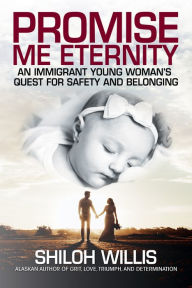 Title: Promise Me Eternity: An Immigrant Young Woman's Quest for Safety and Belonging, Author: Shiloh Willis