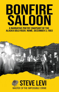 Title: Bonfire Saloon: A Narrative Poetry Snapshot of the Alaska Gold Rush, Nome, December 3, 1903, Author: Steve Levi