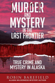 Title: Murder and Mystery in the Last Frontier: True Crime and Mystery in Alaska, Author: Robin Barefield