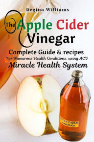 Title: The Apple Cider Vinegar Complete Guide & recipes for Numerous Health Conditions, using ACV Miracle Health System, Author: Regina Williams