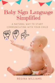 Title: Baby Sign Language Simplified: A Natural Way to Start Communicating with Your Child, Author: Regina Williams