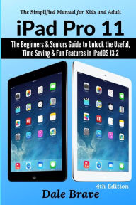 Title: iPad Pro 11: The Beginners & Seniors Guide to Unlock the Useful, Time Saving & Fun Features in iPadOS 13.2, Author: Dale Brave
