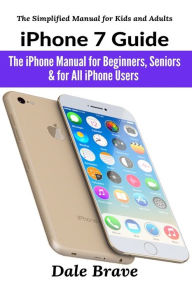 Title: iPhone 7 Guide: The iPhone Manual for Beginners, Seniors & for All iPhone Users, Author: Dale Brave