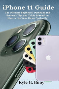 Title: iPhone 11 Guide: The Ultimate Beginners, Dummies and Seniors's Tips and Tricks Manual on How to Use Your Phone Optimally, Author: Kyle G Buoy