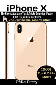 Title: iPhone X: The Newest Amazing Tips & Tricks Guide for iPhone X, XR, XS, and XS Max Users, Author: Phila Perry