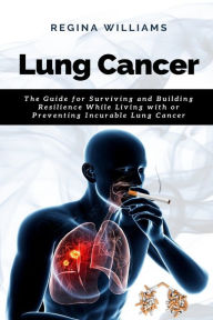 Title: Lung Cancer: The Guide for Surviving and Building Resilience While Living with or Preventing Incurable Lung Cancer, Author: Regina Williams