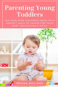 Title: Parenting Young Toddlers: The Simplified Childrens Book with Perfect Ways of Caring for Your Baby and Raising a Child, Author: Regina Williams