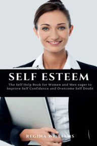 Title: Self Esteem: The Self Help Book for Women and Men eager to Improve Self Confidence and Overcome Self Doubt, Author: Regina Williams