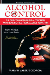 Title: Alcohol Control: The Guide to Overcoming Alcoholism, and Breaking Free From Alcohol Addiction, Author: Marvin Valerie Georgia