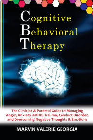 Title: CBT - Cognitive Behavioral Therapy: The Clinician & Parental Guide to Managing Anger, Anxiety, ADHD, Trauma, Conduct Disorder, and Overcoming Negative Thoughts & Emotions, Author: Marvin Valerie Georgia