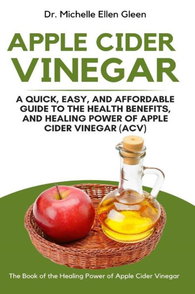 Apple Cider Vinegar: A Quick, Easy, and Affordable Guide to the Health Benefits, and Healing Power of Apple Cider Vinegar (ACV)