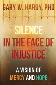 Title: Silence in the Face of Injustice: A Vision of Mercy and Hope, Author: Gary W. Hardy