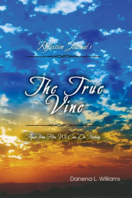 Title: The True Vine - Reflection Journal: Apart From Him, We Can Do Nothing, Author: Danena L. Williams