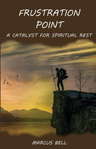 Title: Frustration Point: A Catalyst for Spiritual Rest, Author: Marcus Bell