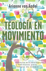 Title: Teología en movimiento: Ensayos eco-teológicos y feministas para tiempos de cambio, Author: Arianne van Andel